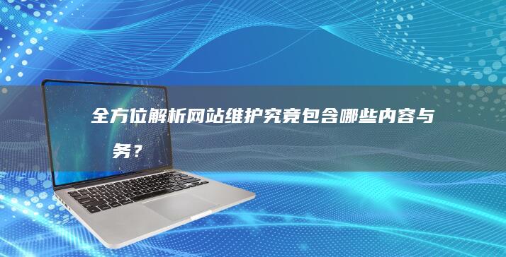 全方位解析：网站维护究竟包含哪些内容与服务？