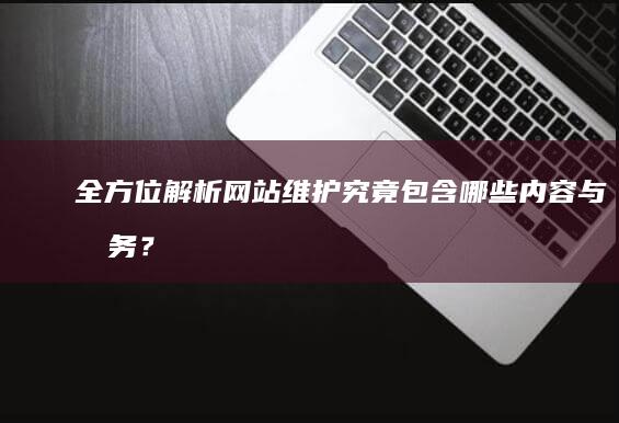 全方位解析：网站维护究竟包含哪些内容与服务？